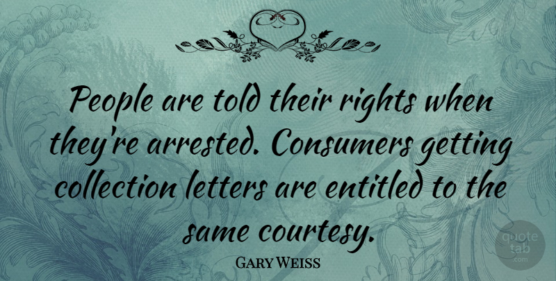 Gary Weiss Quote About Collection, Consumers, Entitled, People: People Are Told Their Rights...