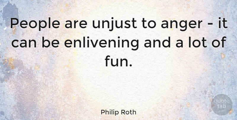Philip Roth Quote About Fun, People, Unjust: People Are Unjust To Anger...