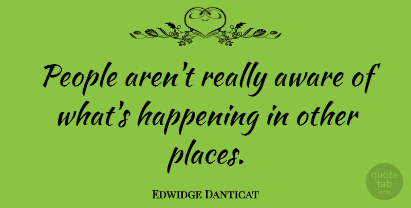 Edwidge Danticat Quote About People, Happenings: People Arent Really Aware Of...