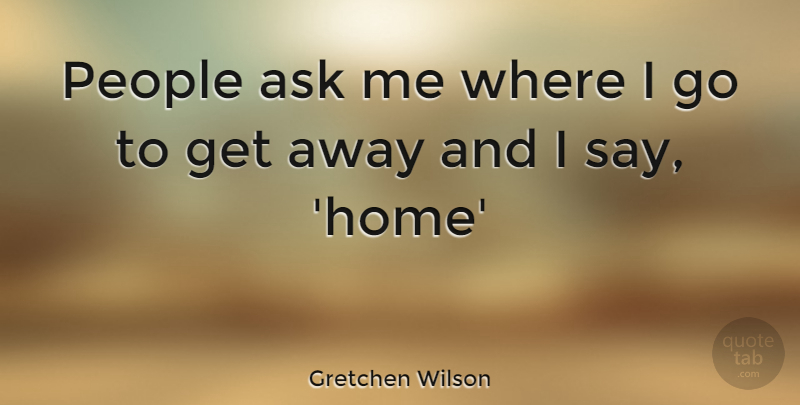 Gretchen Wilson Quote About Home, People, Get Away: People Ask Me Where I...
