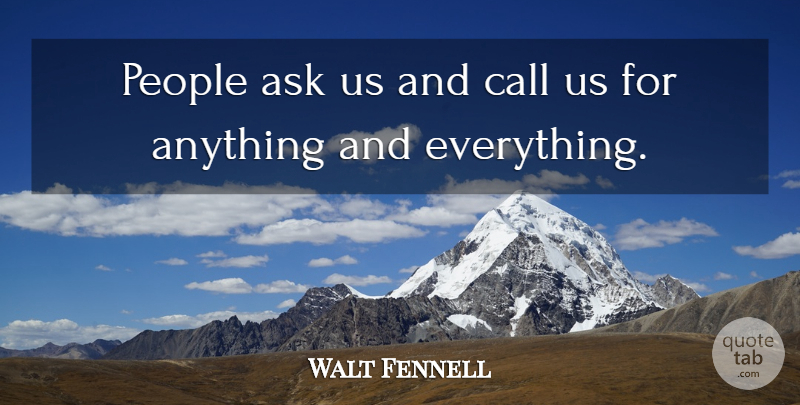 Walt Fennell Quote About Ask, Call, People: People Ask Us And Call...
