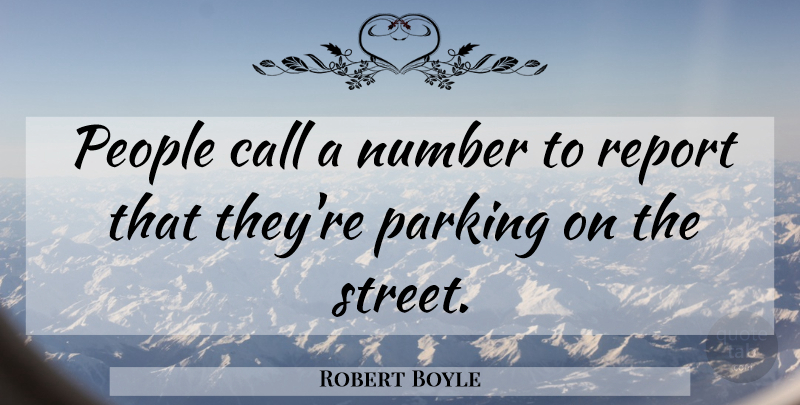 Robert Boyle Quote About Call, Number, Parking, People, Report: People Call A Number To...