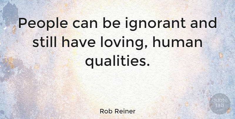Rob Reiner Quote About People, Ignorant, Quality: People Can Be Ignorant And...
