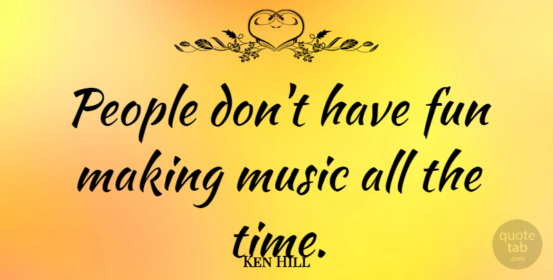Ken Hill Quote About Music, People: People Dont Have Fun Making...