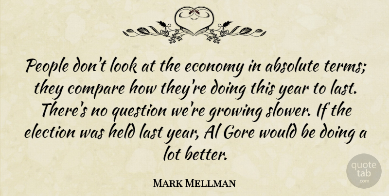 Mark Mellman Quote About Absolute, Al, Compare, Economy, Economy And Economics: People Dont Look At The...