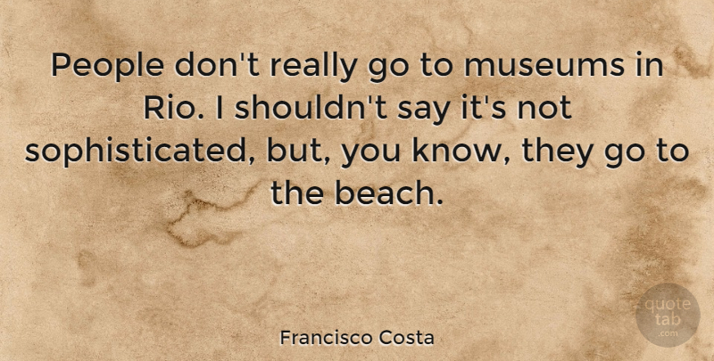 Francisco Costa Quote About Beach, Museums, People: People Dont Really Go To...