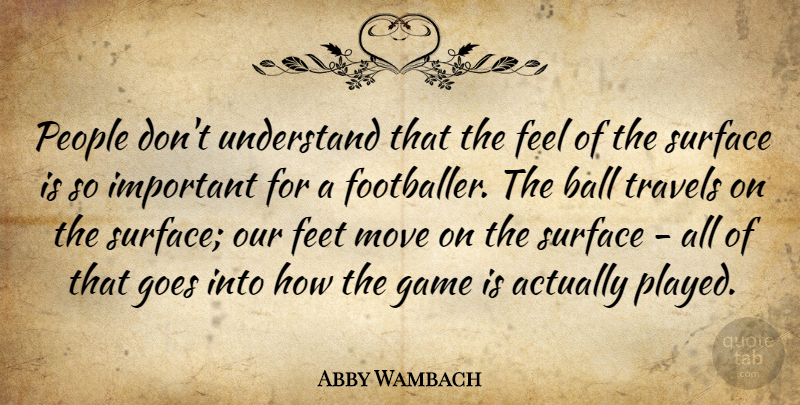 Abby Wambach Quote About Ball, Goes, Move, People, Surface: People Dont Understand That The...