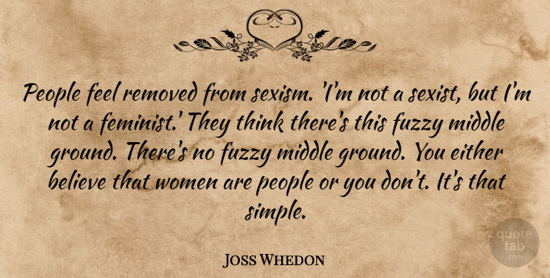 Joss Whedon Quote About Believe, Simple, Thinking: People Feel Removed From Sexism...