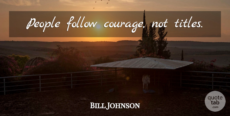 Bill Johnson Quote About People, Titles: People Follow Courage Not Titles...