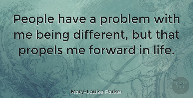 Mary-Louise Parker Quote About Forward In Life, People, Being Different: People Have A Problem With...