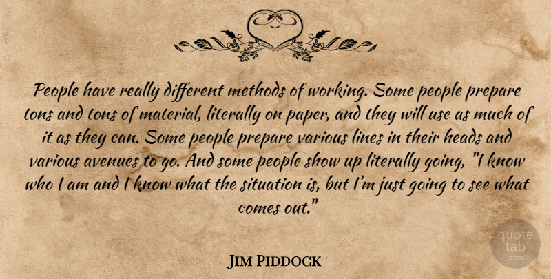 Jim Piddock Quote About Who I Am, People, Different: People Have Really Different Methods...