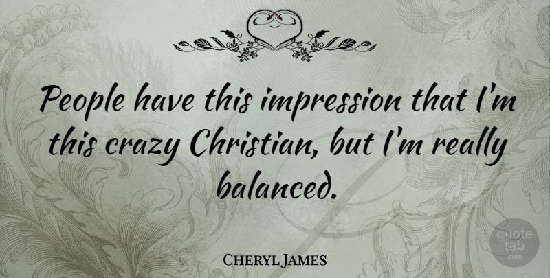 Cheryl James Quote About Christian, Crazy, People: People Have This Impression That...