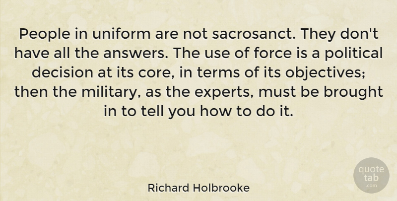 Richard Holbrooke Quote About Brought, Decision, Force, People, Political: People In Uniform Are Not...