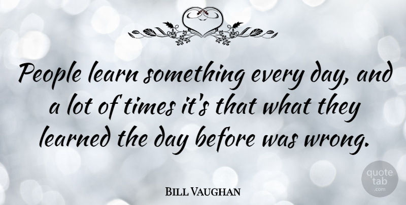 Bill Vaughan Quote About Education, Learning, People: People Learn Something Every Day...