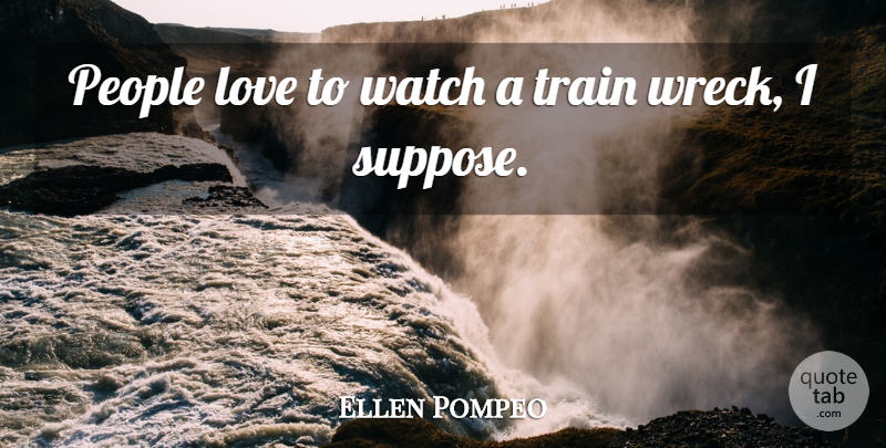 Ellen Pompeo Quote About Train Wrecks, People, Watches: People Love To Watch A...
