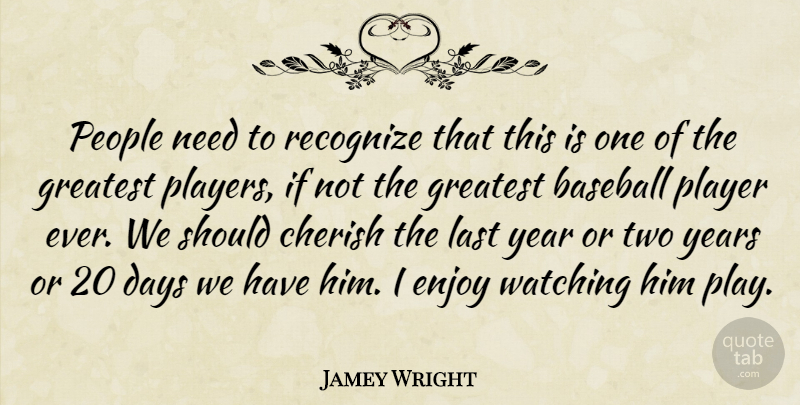 Jamey Wright Quote About Baseball, Cherish, Days, Enjoy, Greatest: People Need To Recognize That...