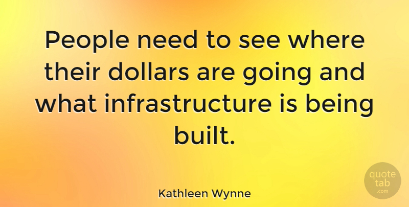 Kathleen Wynne Quote About People, Needs, Dollars: People Need To See Where...