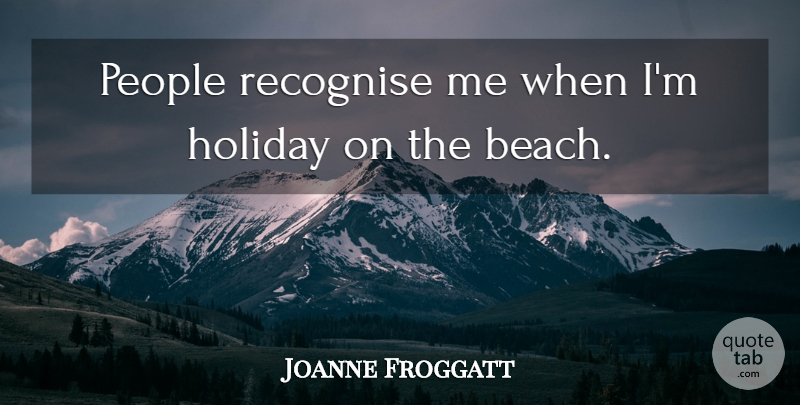 Joanne Froggatt Quote About Beach, Holiday, People: People Recognise Me When Im...