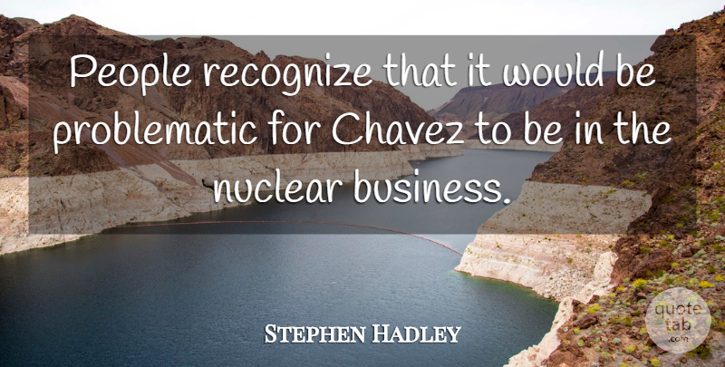 Stephen Hadley Quote About Chavez, Nuclear, People, Recognize: People Recognize That It Would...