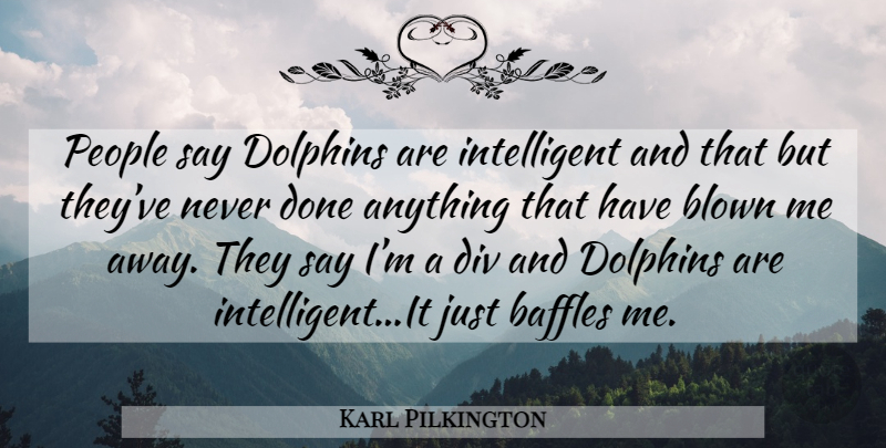 Karl Pilkington Quote About Intelligent, People, Done: People Say Dolphins Are Intelligent...
