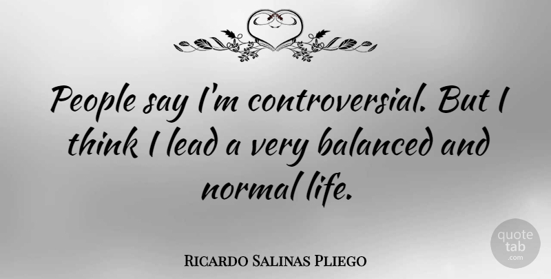 Ricardo Salinas Pliego Quote About Balanced, Life, People: People Say Im Controversial But...