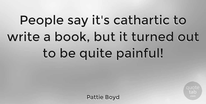 Pattie Boyd Quote About Cathartic, People, Turned: People Say Its Cathartic To...