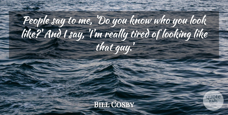 Bill Cosby Quote About Looking, People, Tired: People Say To Me Do...