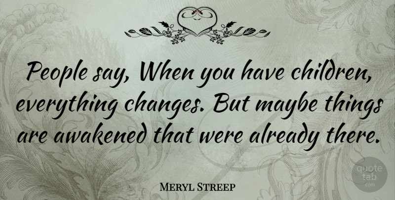 Meryl Streep Quote About Children, People, Things Change: People Say When You Have...