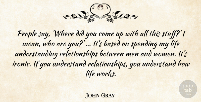 John Gray Quote About Based, Life, Men, People, Relationships: People Say Where Did You...