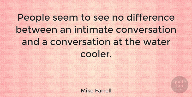 Mike Farrell Quote About Intimate Conversation, Differences, Water: People Seem To See No...