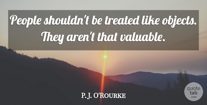 P. J. O'Rourke Quote About People, Valuable, Treated: People Shouldnt Be Treated Like...