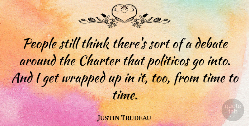 Justin Trudeau Quote About Charter, People, Time, Wrapped: People Still Think Theres Sort...