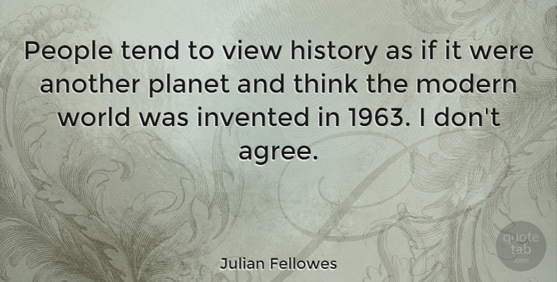 Julian Fellowes Quote About Thinking, Views, People: People Tend To View History...