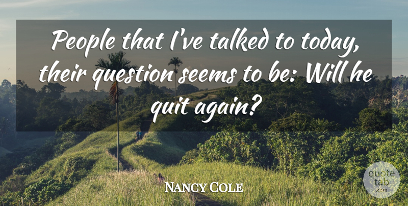 Nancy Cole Quote About People, Question, Quit, Seems, Talked: People That Ive Talked To...