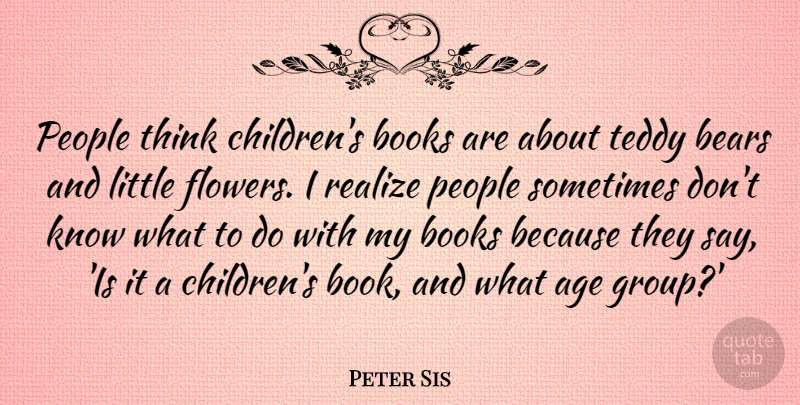 Peter Sis Quote About Age, Bears, Books, People, Realize: People Think Childrens Books Are...