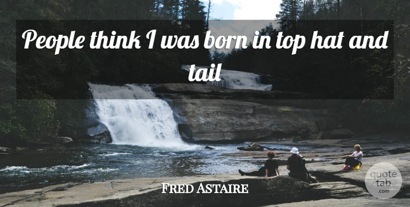 Fred Astaire Quote About Born, Hat, People, Tail, Top: People Think I Was Born...