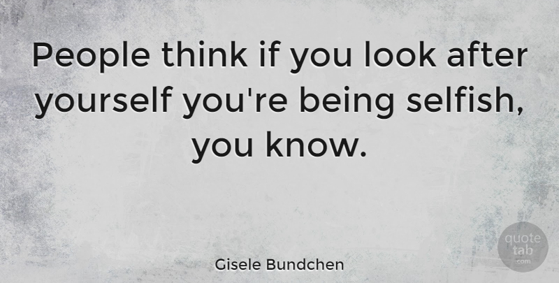 Gisele Bundchen Quote About Selfish, Thinking, People: People Think If You Look...