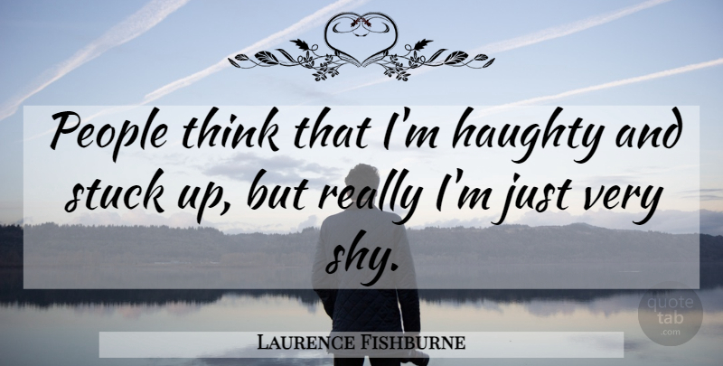 Laurence Fishburne Quote About Thinking, People, Shy: People Think That Im Haughty...