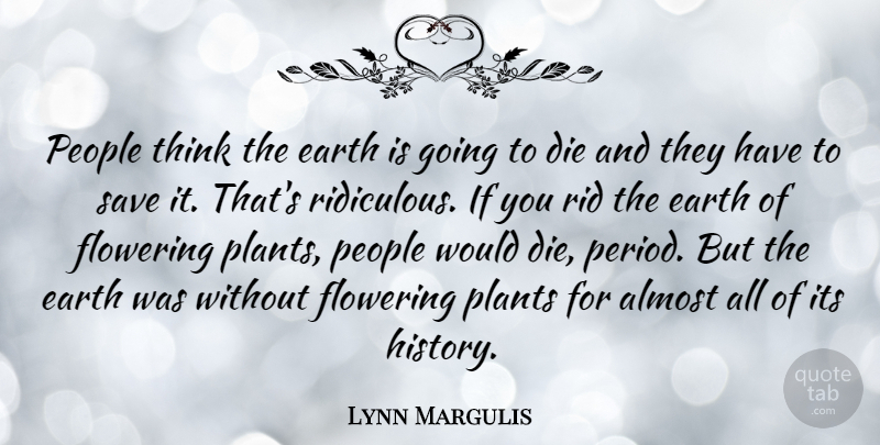 Lynn Margulis Quote About Almost, Die, Flowering, History, People: People Think The Earth Is...