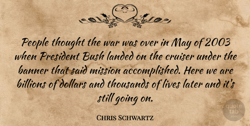 Chris Schwartz Quote About Banner, Billions, Bush, Dollars, Landed: People Thought The War Was...