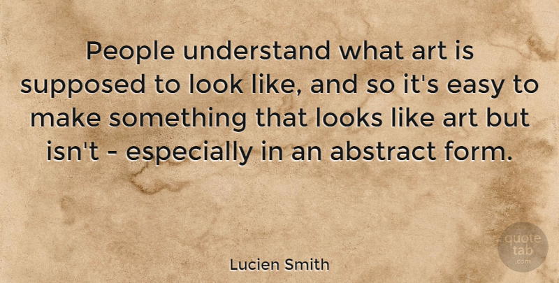 Lucien Smith Quote About Abstract, Art, Looks, People, Supposed: People Understand What Art Is...