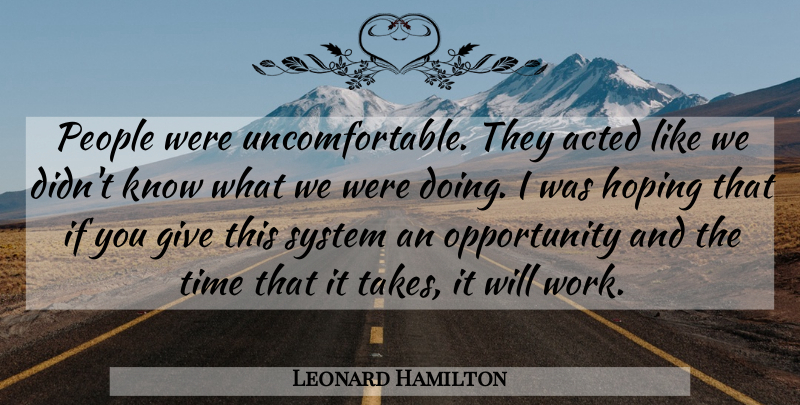 Leonard Hamilton Quote About Acted, Hoping, Opportunity, People, System: People Were Uncomfortable They Acted...