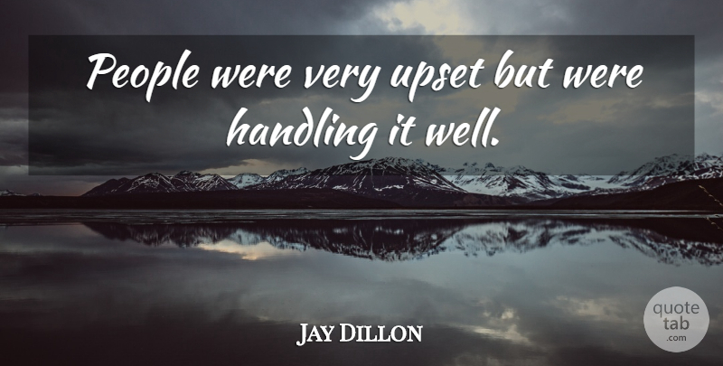 Jay Dillon Quote About Handling, People, Upset: People Were Very Upset But...