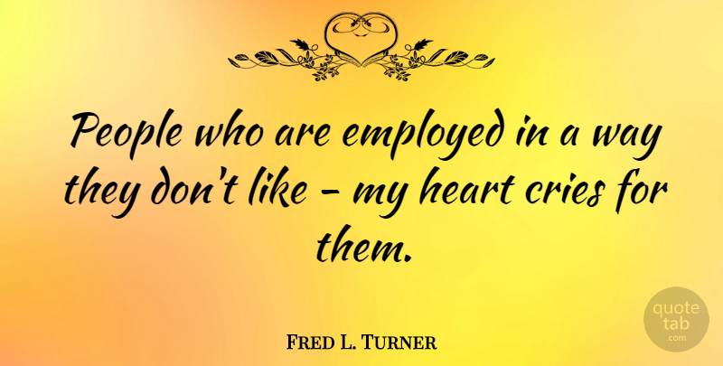 Fred L. Turner Quote About Heart, People, Way: People Who Are Employed In...