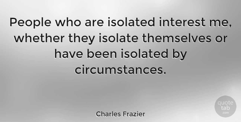 Charles Frazier Quote About People, Circumstances, Interest: People Who Are Isolated Interest...