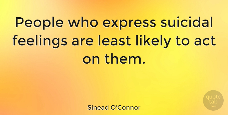 Sinead O'Connor Quote About Suicidal, People, Feelings: People Who Express Suicidal Feelings...
