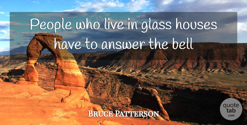 Bruce Patterson Quote About Answer, Bell, Glass, Houses, People: People Who Live In Glass...