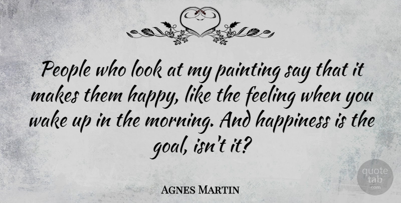 Agnes Martin Quote About Feeling, Happiness, Morning, Painting, People: People Who Look At My...