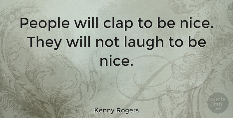 Kenny Rogers Quote About Nice, Laughing, People: People Will Clap To Be...