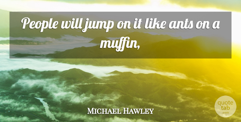Michael Hawley Quote About Ants, Jump, People: People Will Jump On It...